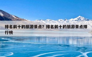 排名前十的旅游景点？排名前十的旅游景点排行榜