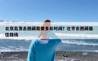 北京出发去西藏需要多长时间？北京去西藏最佳路线