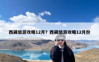 西藏旅游攻略12月？西藏旅游攻略12月份