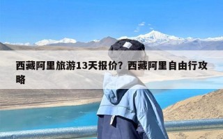 西藏阿里旅游13天报价？西藏阿里自由行攻略