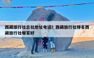 西藏旅行社总社地址电话？西藏旅行社排名西藏旅行社哪家好