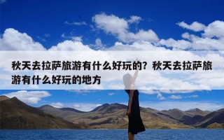 秋天去拉萨旅游有什么好玩的？秋天去拉萨旅游有什么好玩的地方