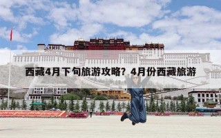 西藏4月下旬旅游攻略？4月份西藏旅游