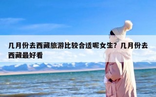几月份去西藏旅游比较合适呢女生？几月份去西藏最好看