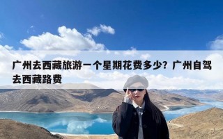 广州去西藏旅游一个星期花费多少？广州自驾去西藏路费