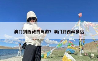 澳门到西藏自驾游？澳门到西藏多远