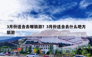 3月份适合去哪旅游？3月份适合去什么地方旅游