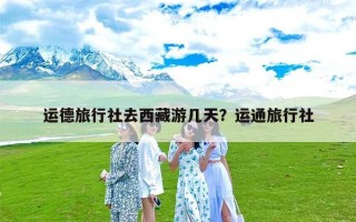 运德旅行社去西藏游几天？运通旅行社