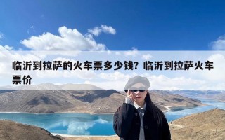 临沂到拉萨的火车票多少钱？临沂到拉萨火车票价