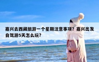 嘉兴去西藏旅游一个星期注意事项？嘉兴出发自驾游5天怎么玩?