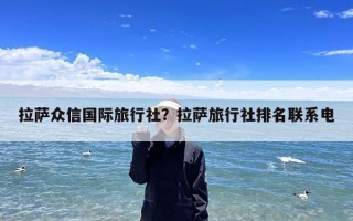 拉萨众信国际旅行社？拉萨旅行社排名联系电