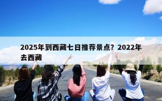 2025年到西藏七日推荐景点？2022年去西藏