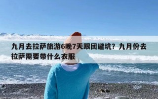 九月去拉萨旅游6晚7天跟团避坑？九月份去拉萨需要带什么衣服