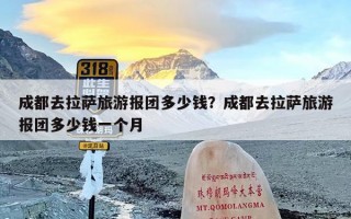 成都去拉萨旅游报团多少钱？成都去拉萨旅游报团多少钱一个月