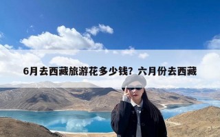 6月去西藏旅游花多少钱？六月份去西藏