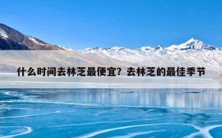 什么时间去林芝最便宜？去林芝的最佳季节
