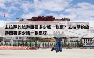 去拉萨的旅游团要多少钱一张票？去拉萨的旅游团要多少钱一张票呀