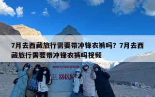 7月去西藏旅行需要带冲锋衣裤吗？7月去西藏旅行需要带冲锋衣裤吗视频