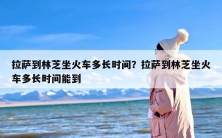 拉萨到林芝坐火车多长时间？拉萨到林芝坐火车多长时间能到