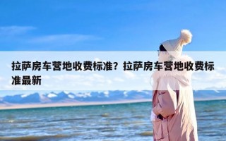 拉萨房车营地收费标准？拉萨房车营地收费标准最新