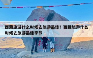 西藏旅游什么时候去旅游最佳？西藏旅游什么时候去旅游最佳季节