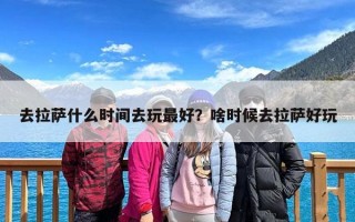 去拉萨什么时间去玩最好？啥时候去拉萨好玩