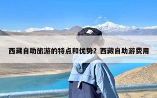 西藏自助旅游的特点和优势？西藏自助游费用