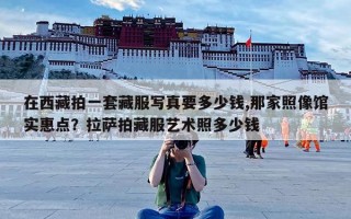 在西藏拍一套藏服写真要多少钱,那家照像馆实惠点？拉萨拍藏服艺术照多少钱
