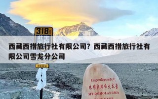 西藏西措旅行社有限公司？西藏西措旅行社有限公司雪龙分公司