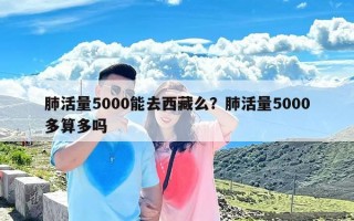 肺活量5000能去西藏么？肺活量5000多算多吗