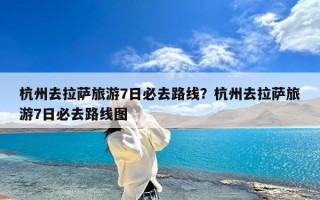 杭州去拉萨旅游7日必去路线？杭州去拉萨旅游7日必去路线图