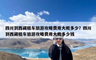 四川到西藏租车旅游攻略费用大概多少？四川到西藏租车旅游攻略费用大概多少钱