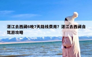 湛江去西藏6晚7天路线费用？湛江去西藏自驾游攻略