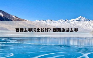 西藏去哪玩比较好？西藏旅游去哪