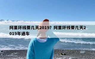 阿里环线要几天2019？阿里环线要几天2019年通车