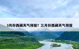 3月份西藏天气预报？三月份西藏天气预报