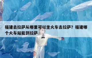 福建去拉萨从哪里可以坐火车去拉萨？福建哪个火车站能到拉萨