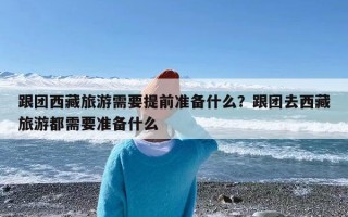 跟团西藏旅游需要提前准备什么？跟团去西藏旅游都需要准备什么