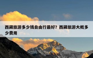 西藏旅游多少钱自由行最好？西藏旅游大概多少费用