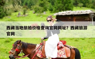 西藏当地旅拍价格查询官网网址？西藏旅游 官网