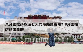 八月去拉萨旅游七天六晚路线费用？8月去拉萨旅游攻略