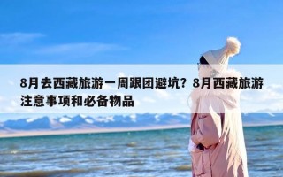 8月去西藏旅游一周跟团避坑？8月西藏旅游注意事项和必备物品