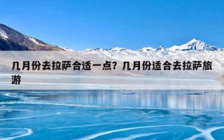 几月份去拉萨合适一点？几月份适合去拉萨旅游