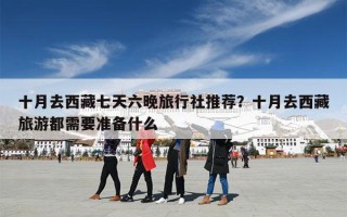 十月去西藏七天六晚旅行社推荐？十月去西藏旅游都需要准备什么