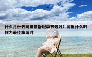 什么月份去阿里最舒服季节最好？阿里什么时候为最佳旅游时