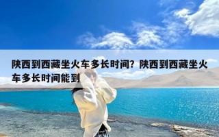 陕西到西藏坐火车多长时间？陕西到西藏坐火车多长时间能到