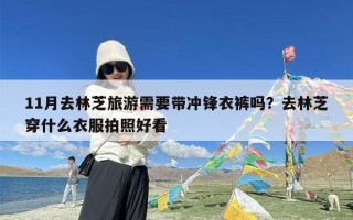 11月去林芝旅游需要带冲锋衣裤吗？去林芝穿什么衣服拍照好看