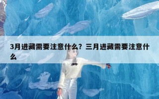 3月进藏需要注意什么？三月进藏需要注意什么