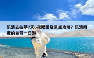 乐清去拉萨7天6夜跟团及景点攻略？乐清附近的自驾一日游