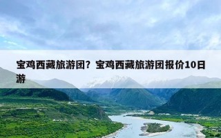 宝鸡西藏旅游团？宝鸡西藏旅游团报价10日游